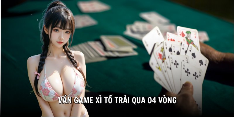 Ván game Xì tố trải qua 04 vòng
